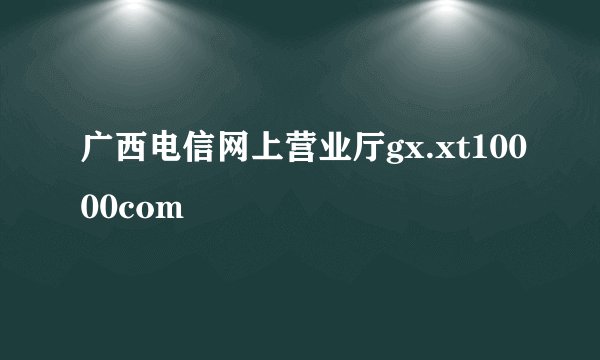广西电信网上营业厅gx.xt10000com