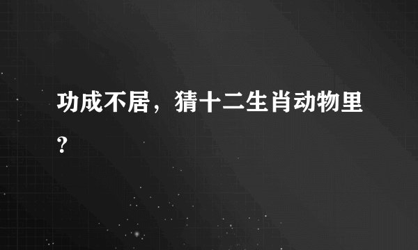 功成不居，猜十二生肖动物里？