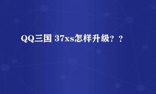 QQ三国 37xs怎样升级？？