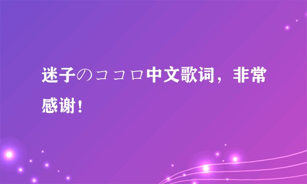 迷子のココロ中文歌词，非常感谢！