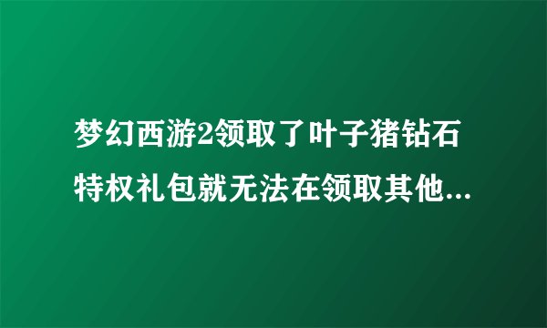 梦幻西游2领取了叶子猪钻石特权礼包就无法在领取其他礼包了吗