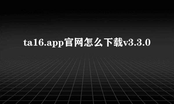 ta16.app官网怎么下载v3.3.0