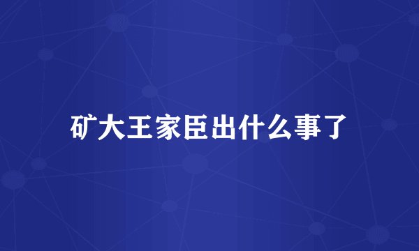 矿大王家臣出什么事了