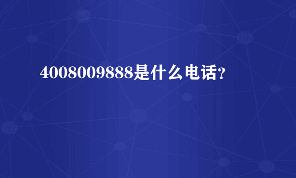 4008009888是什么电话？