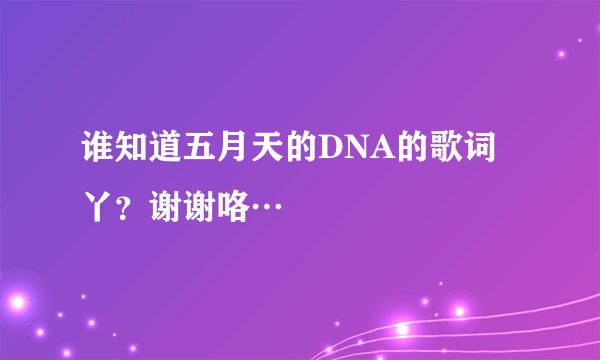谁知道五月天的DNA的歌词丫？谢谢咯…