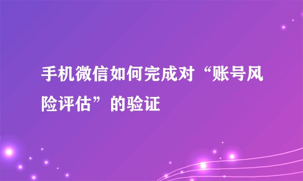 手机微信如何完成对“账号风险评估”的验证