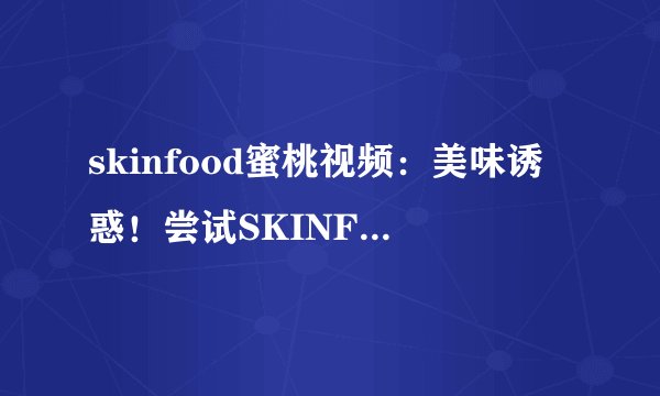 skinfood蜜桃视频：美味诱惑！尝试SKINFOOD蜜桃视频的香甜魅力