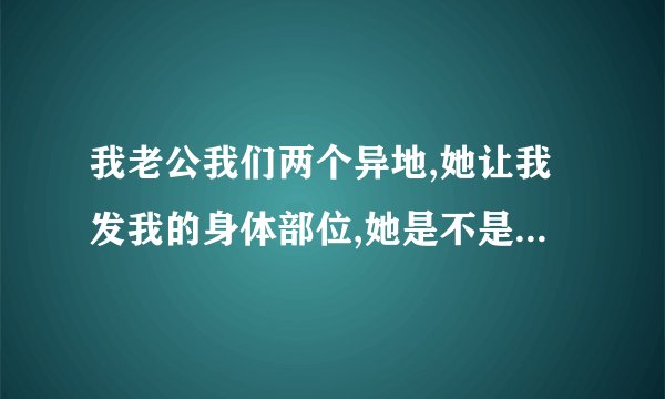 我老公我们两个异地,她让我发我的身体部位,她是不是对我太依赖了？