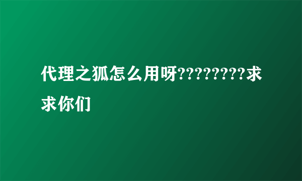 代理之狐怎么用呀????????求求你们