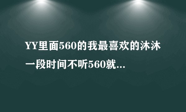 YY里面560的我最喜欢的沐沐一段时间不听560就没有她的档了，也没有她的军团了怎么回事？？