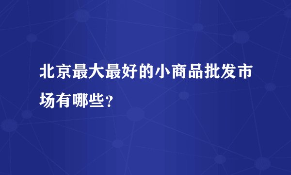 北京最大最好的小商品批发市场有哪些？