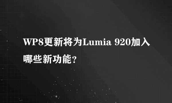 WP8更新将为Lumia 920加入哪些新功能？