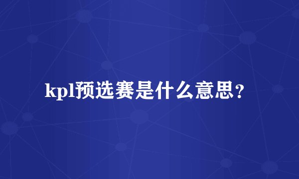 kpl预选赛是什么意思？