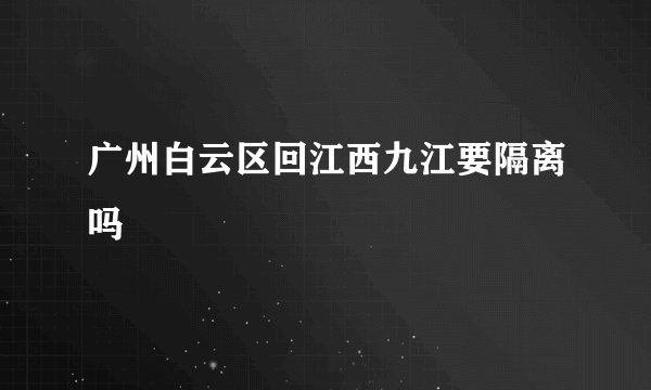 广州白云区回江西九江要隔离吗
