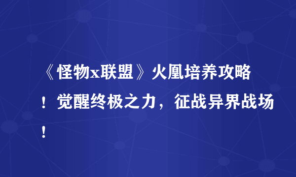 《怪物x联盟》火凰培养攻略！觉醒终极之力，征战异界战场！