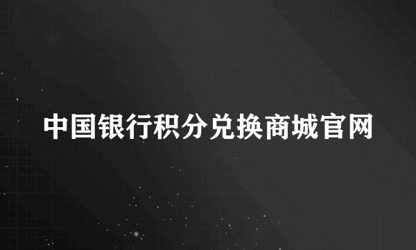 中国银行积分兑换商城官网