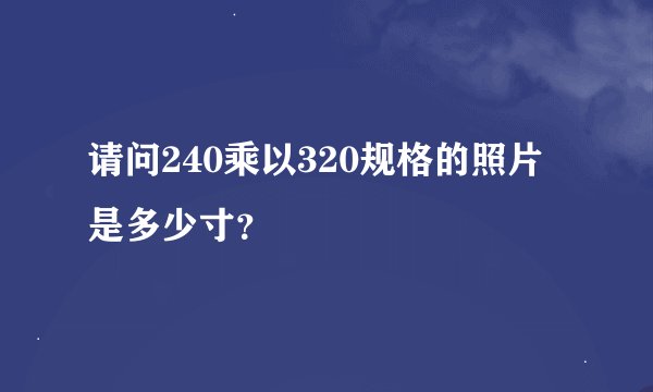 请问240乘以320规格的照片是多少寸？