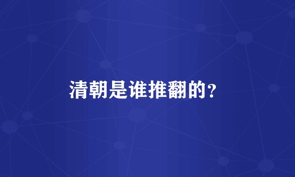 清朝是谁推翻的？