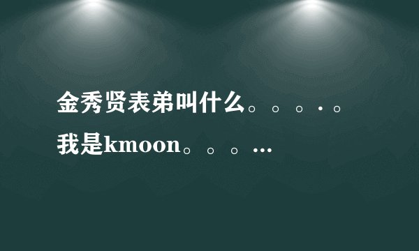 金秀贤表弟叫什么。。。. 。 我是kmoon。。。。想知道我们家秀man的表弟。。。。