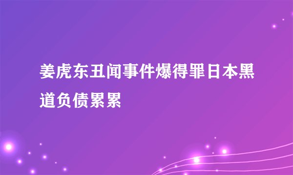姜虎东丑闻事件爆得罪日本黑道负债累累