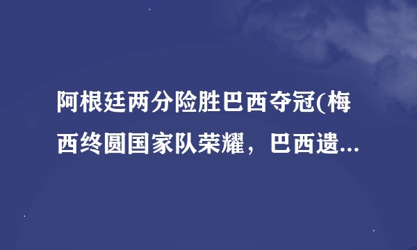 阿根廷两分险胜巴西夺冠(梅西终圆国家队荣耀，巴西遗憾屈居亚军！)