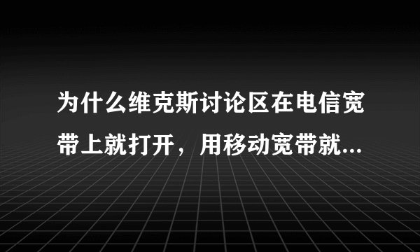 为什么维克斯讨论区在电信宽带上就打开，用移动宽带就打不开了