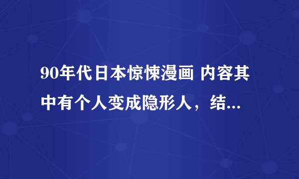 90年代日本惊悚漫画 内容其中有个人变成隐形人，结果死的很惨。整个结构好像是系列片。跪求漫画名字