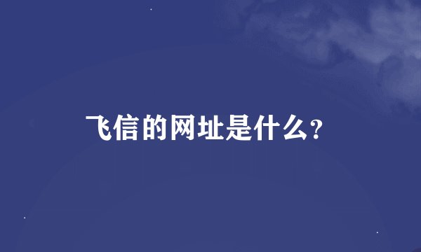 飞信的网址是什么？