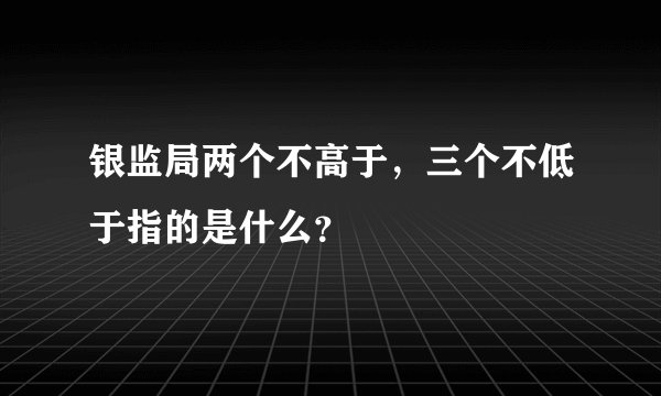 银监局两个不高于，三个不低于指的是什么？