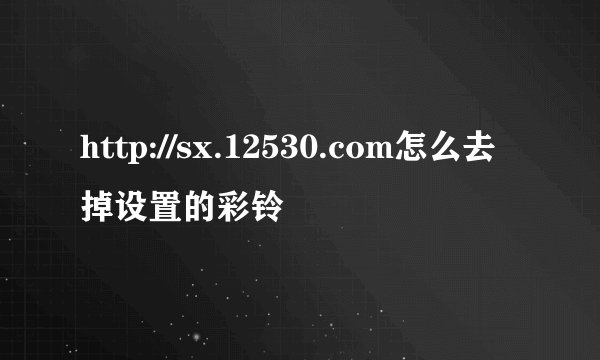 http://sx.12530.com怎么去掉设置的彩铃