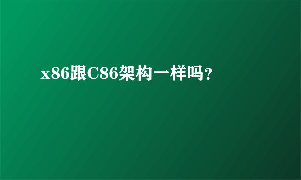 x86跟C86架构一样吗？
