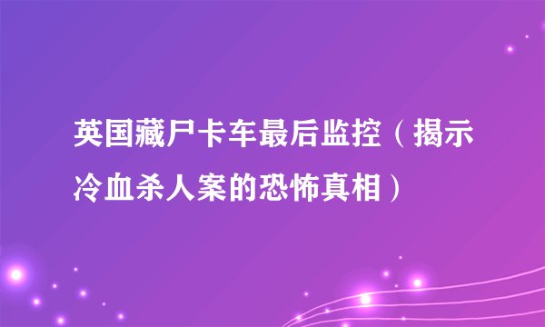 英国藏尸卡车最后监控（揭示冷血杀人案的恐怖真相）
