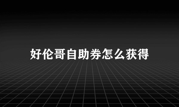 好伦哥自助券怎么获得