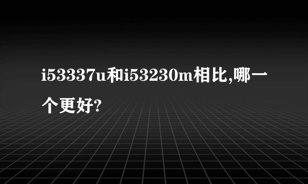 i53337u和i53230m相比,哪一个更好?