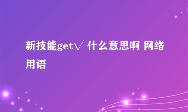 新技能get√ 什么意思啊 网络用语