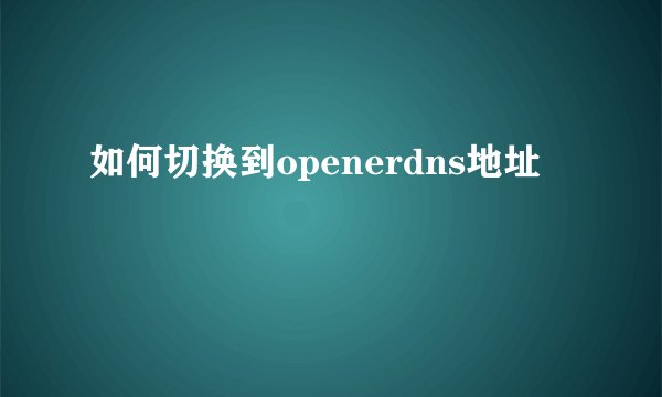 如何切换到openerdns地址