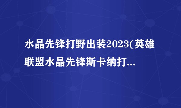 水晶先锋打野出装2023(英雄联盟水晶先锋斯卡纳打野攻略)「必看」