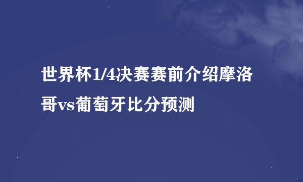 世界杯1/4决赛赛前介绍摩洛哥vs葡萄牙比分预测