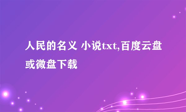 人民的名义 小说txt,百度云盘或微盘下载
