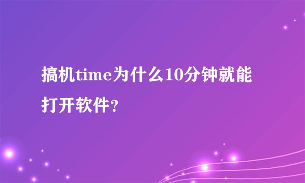 搞机time为什么10分钟就能打开软件？