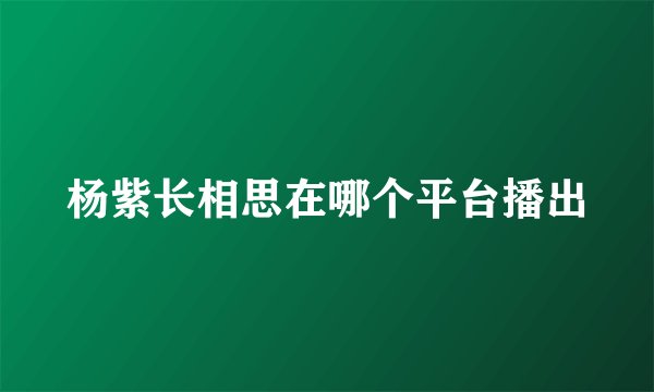 杨紫长相思在哪个平台播出