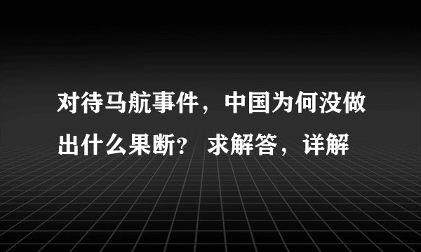 对待马航事件，中国为何没做出什么果断？ 求解答，详解