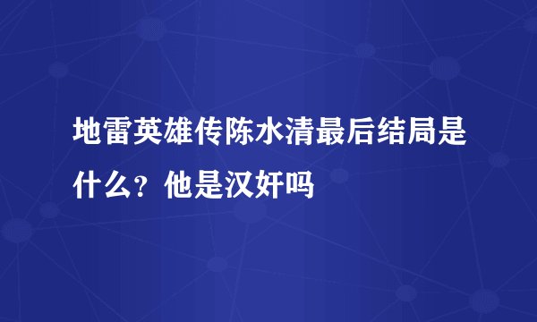 地雷英雄传陈水清最后结局是什么？他是汉奸吗