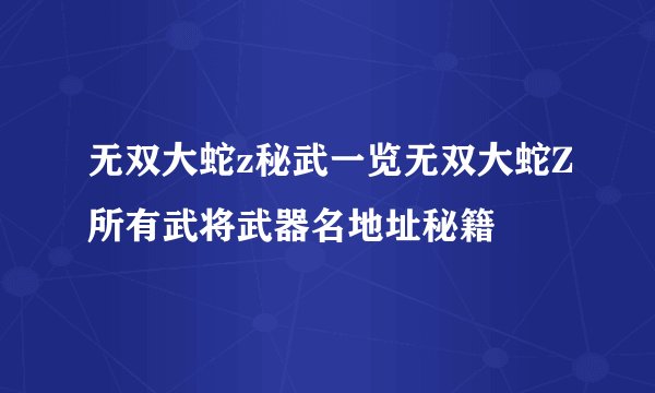 无双大蛇z秘武一览无双大蛇Z所有武将武器名地址秘籍