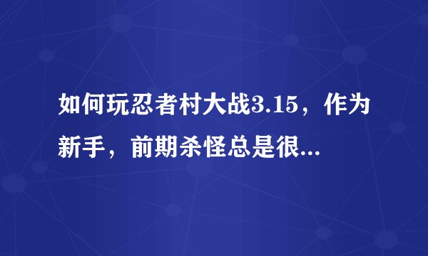 如何玩忍者村大战3.15，作为新手，前期杀怪总是很困难，还老是被杀~~~感到相当的纠结~求高手指教！！！