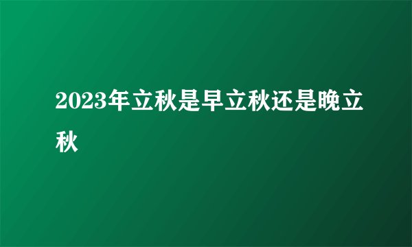 2023年立秋是早立秋还是晚立秋