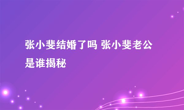 张小斐结婚了吗 张小斐老公是谁揭秘