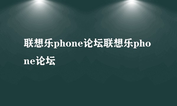 联想乐phone论坛联想乐phone论坛