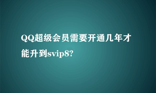 QQ超级会员需要开通几年才能升到svip8?