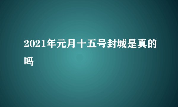 2021年元月十五号封城是真的吗